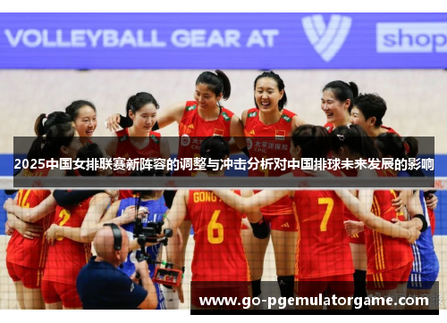 2025中国女排联赛新阵容的调整与冲击分析对中国排球未来发展的影响