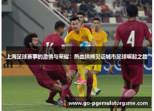 上海足球赛事的激情与荣耀:热血拼搏见证城市足球崛起之路 上海足球赛事的激情与荣耀:热血拼搏见证城市足球崛起之路