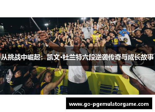 从挑战中崛起：凯文·杜兰特六段逆袭传奇与成长故事