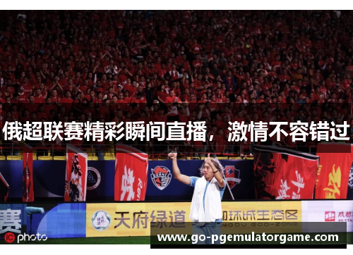 俄超联赛精彩瞬间直播,激情不容错过 俄超联赛精彩瞬间直播,激情不容错过