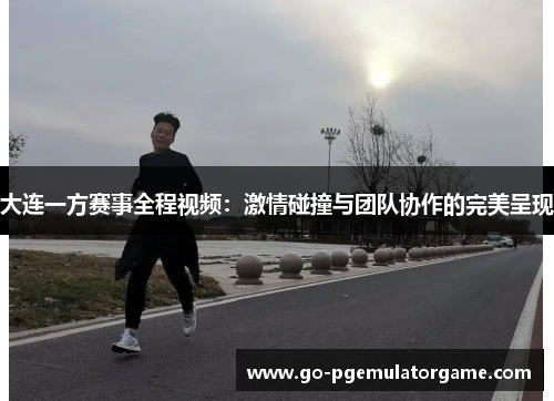 大连一方赛事全程视频:激情碰撞与团队协作的完美呈现 大连一方赛事全程视频:激情碰撞与团队协作的完美呈现