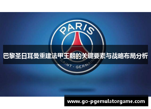 巴黎圣日耳曼重建法甲王朝的关键要素与战略布局分析 巴黎圣日耳曼重建法甲王朝的关键要素与战略布局分析