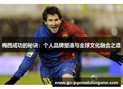 梅西成功的秘诀:个人品牌塑造与全球文化融合之道 梅西成功的秘诀:个人品牌塑造与全球文化融合之道