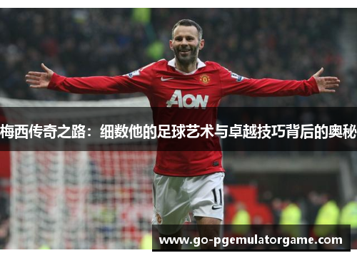 梅西传奇之路:细数他的足球艺术与卓越技巧背后的奥秘 梅西传奇之路:细数他的足球艺术与卓越技巧背后的奥秘
