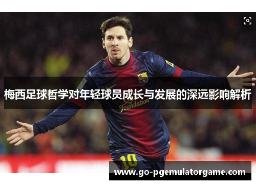 梅西足球哲学对年轻球员成长与发展的深远影响解析 梅西足球哲学对年轻球员成长与发展的深远影响解析