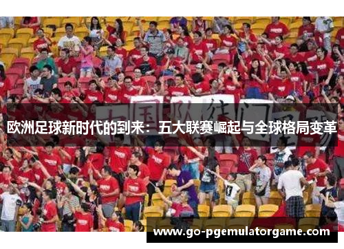 欧洲足球新时代的到来:五大联赛崛起与全球格局变革 欧洲足球新时代的到来:五大联赛崛起与全球格局变革