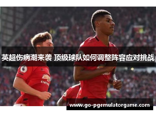 英超伤病潮来袭 顶级球队如何调整阵容应对挑战 英超伤病潮来袭 顶级球队如何调整阵容应对挑战