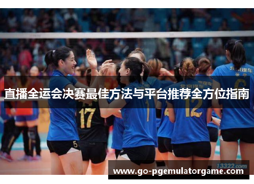 直播全运会决赛最佳方法与平台推荐全方位指南