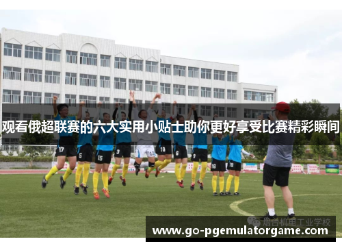 观看俄超联赛的六大实用小贴士助你更好享受比赛精彩瞬间