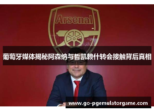 葡萄牙媒体揭秘阿森纳与哲凯赖什转会接触背后真相 葡萄牙媒体揭秘阿森纳与哲凯赖什转会接触背后真相