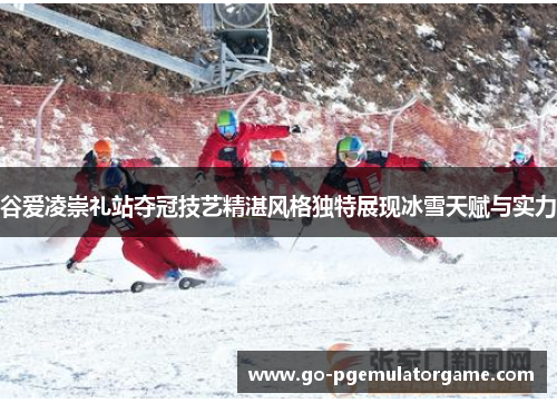 谷爱凌崇礼站夺冠技艺精湛风格独特展现冰雪天赋与实力 谷爱凌崇礼站夺冠技艺精湛风格独特展现冰雪天赋与实力