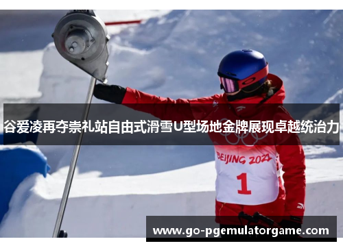 谷爱凌再夺崇礼站自由式滑雪U型场地金牌展现卓越统治力 谷爱凌再夺崇礼站自由式滑雪U型场地金牌展现卓越统治力