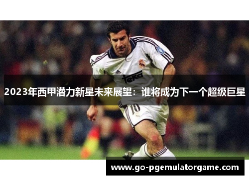 2023年西甲潜力新星未来展望：谁将成为下一个超级巨星