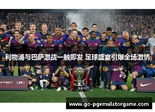 利物浦与巴萨激战一触即发 足球盛宴引爆全场激情 利物浦与巴萨激战一触即发 足球盛宴引爆全场激情