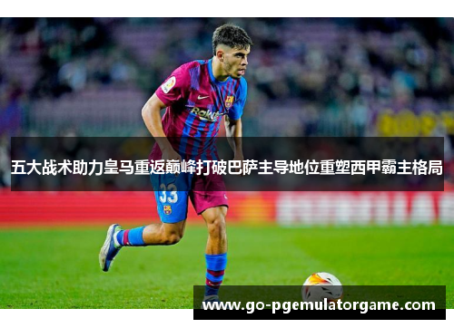 五大战术助力皇马重返巅峰打破巴萨主导地位重塑西甲霸主格局 五大战术助力皇马重返巅峰打破巴萨主导地位重塑西甲霸主格局
