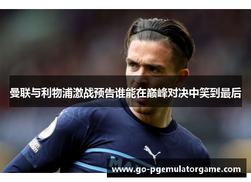 曼联与利物浦激战预告谁能在巅峰对决中笑到最后