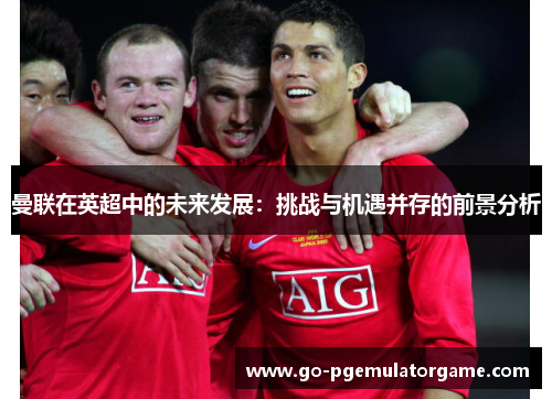 曼联在英超中的未来发展：挑战与机遇并存的前景分析