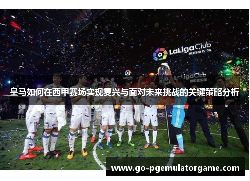 皇马如何在西甲赛场实现复兴与面对未来挑战的关键策略分析 皇马如何在西甲赛场实现复兴与面对未来挑战的关键策略分析