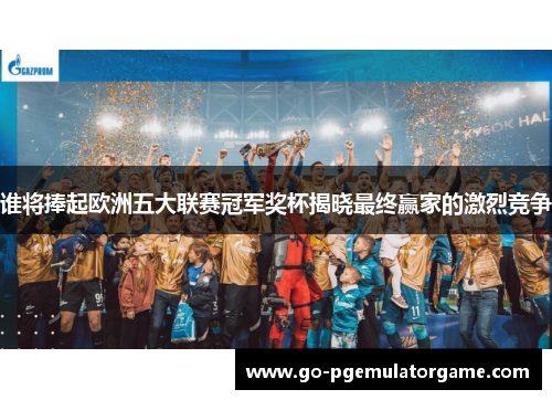 谁将捧起欧洲五大联赛冠军奖杯揭晓最终赢家的激烈竞争 谁将捧起欧洲五大联赛冠军奖杯揭晓最终赢家的激烈竞争