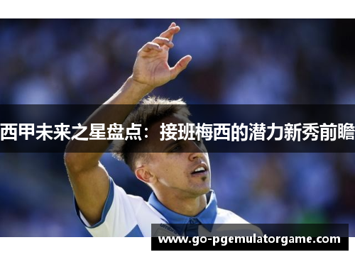 西甲未来之星盘点：接班梅西的潜力新秀前瞻