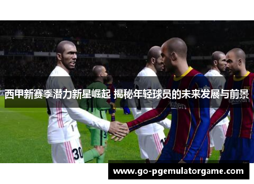 西甲新赛季潜力新星崛起 揭秘年轻球员的未来发展与前景 西甲新赛季潜力新星崛起 揭秘年轻球员的未来发展与前景