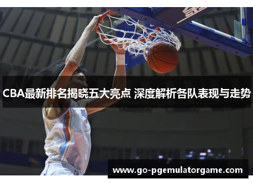 CBA最新排名揭晓五大亮点 深度解析各队表现与走势 CBA最新排名揭晓五大亮点 深度解析各队表现与走势