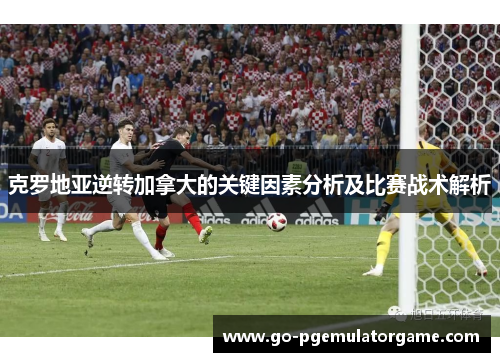 克罗地亚逆转加拿大的关键因素分析及比赛战术解析 克罗地亚逆转加拿大的关键因素分析及比赛战术解析