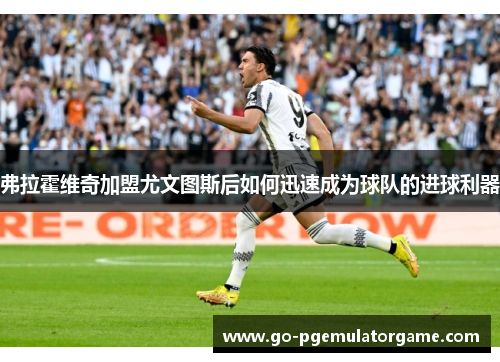 弗拉霍维奇加盟尤文图斯后如何迅速成为球队的进球利器