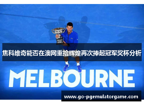 焦科维奇能否在澳网重拾辉煌再次捧起冠军奖杯分析