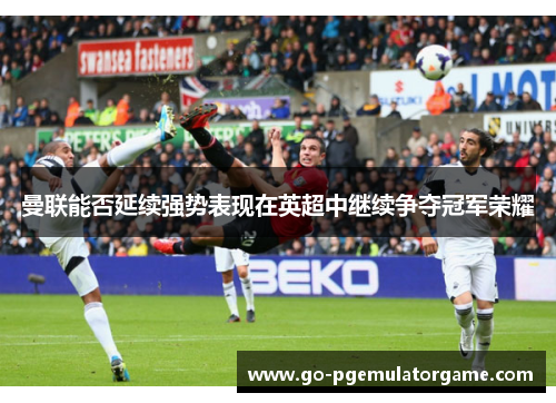 曼联能否延续强势表现在英超中继续争夺冠军荣耀