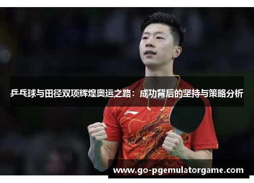 乒乓球与田径双项辉煌奥运之路：成功背后的坚持与策略分析