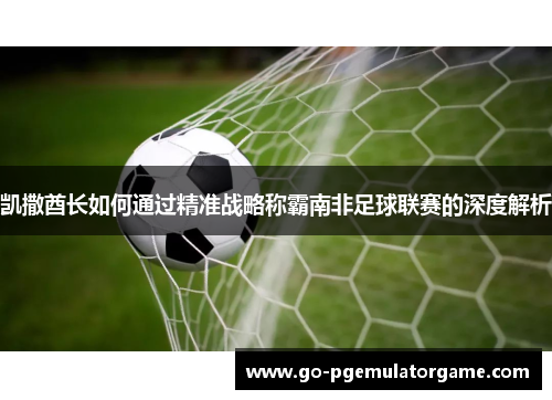 凯撒酋长如何通过精准战略称霸南非足球联赛的深度解析 凯撒酋长如何通过精准战略称霸南非足球联赛的深度解析