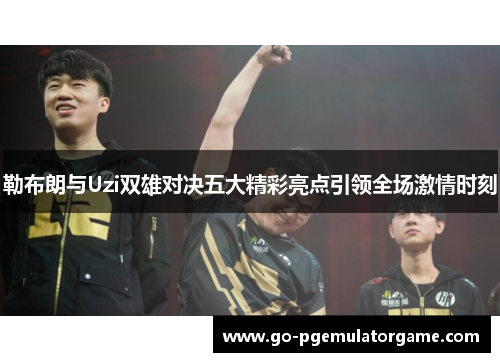 勒布朗与Uzi双雄对决五大精彩亮点引领全场激情时刻