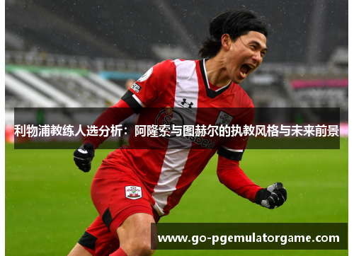 利物浦教练人选分析：阿隆索与图赫尔的执教风格与未来前景