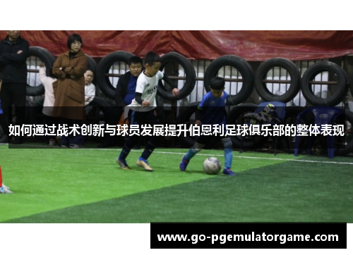 如何通过战术创新与球员发展提升伯恩利足球俱乐部的整体表现