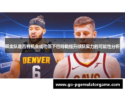 掘金队是否有机会成功签下巴特勒提升球队实力的可能性分析 掘金队是否有机会成功签下巴特勒提升球队实力的可能性分析