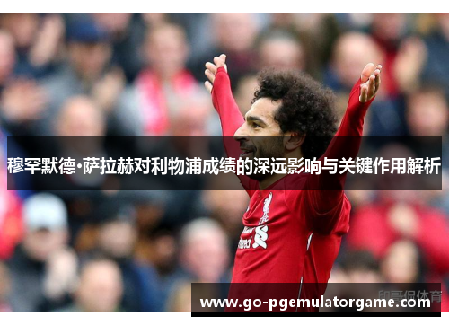 穆罕默德·萨拉赫对利物浦成绩的深远影响与关键作用解析 穆罕默德·萨拉赫对利物浦成绩的深远影响与关键作用解析
