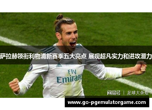 萨拉赫领衔利物浦新赛季五大亮点 展现超凡实力和进攻潜力 萨拉赫领衔利物浦新赛季五大亮点 展现超凡实力和进攻潜力