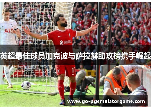 英超最佳球员加克波与萨拉赫助攻榜携手崛起
