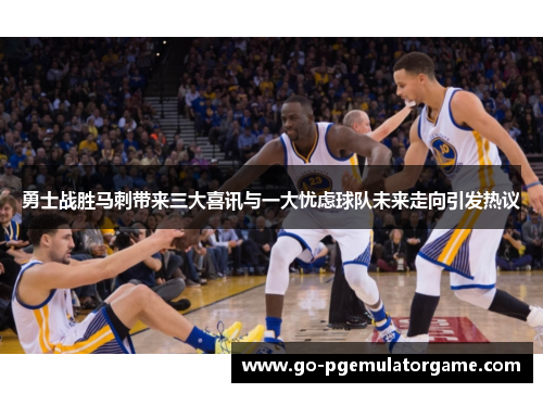 勇士战胜马刺带来三大喜讯与一大忧虑球队未来走向引发热议 勇士战胜马刺带来三大喜讯与一大忧虑球队未来走向引发热议