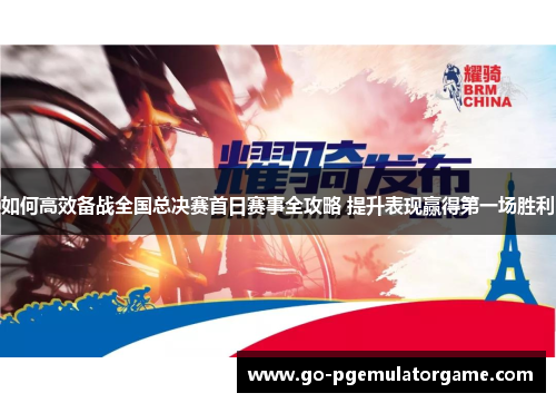 如何高效备战全国总决赛首日赛事全攻略 提升表现赢得第一场胜利