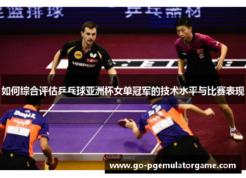 如何综合评估乒乓球亚洲杯女单冠军的技术水平与比赛表现 如何综合评估乒乓球亚洲杯女单冠军的技术水平与比赛表现
