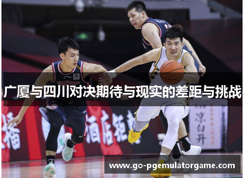 广厦与四川对决期待与现实的差距与挑战 广厦与四川对决期待与现实的差距与挑战