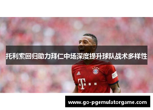 托利索回归助力拜仁中场深度提升球队战术多样性