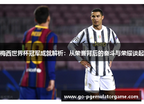 梅西世界杯冠军成就解析:从荣誉背后的奋斗与荣耀谈起 梅西世界杯冠军成就解析:从荣誉背后的奋斗与荣耀谈起
