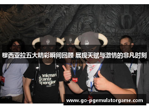 穆西亚拉五大精彩瞬间回顾 展现天赋与激情的非凡时刻