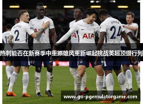 热刺能否在新赛季中重振雄风重新崛起挑战英超顶级行列 热刺能否在新赛季中重振雄风重新崛起挑战英超顶级行列