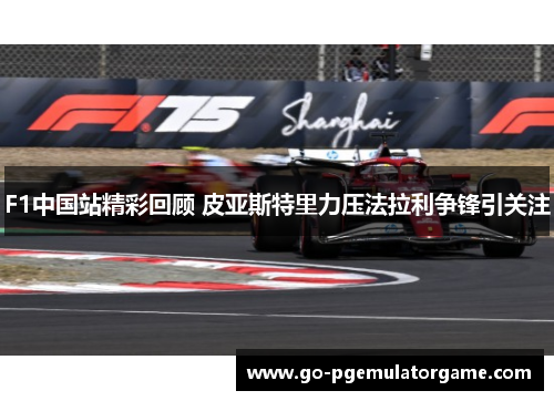 F1中国站精彩回顾 皮亚斯特里力压法拉利争锋引关注 F1中国站精彩回顾 皮亚斯特里力压法拉利争锋引关注