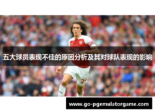 五大球员表现不佳的原因分析及其对球队表现的影响 五大球员表现不佳的原因分析及其对球队表现的影响