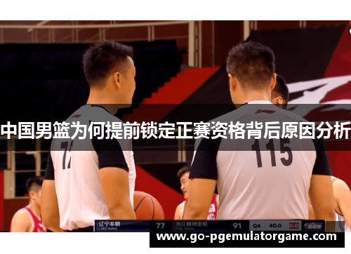 中国男篮为何提前锁定正赛资格背后原因分析 中国男篮为何提前锁定正赛资格背后原因分析